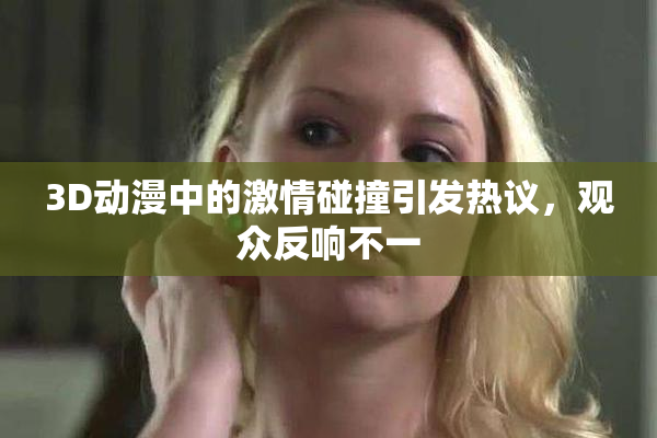3D动漫中的激情碰撞引发热议，观众反响不一