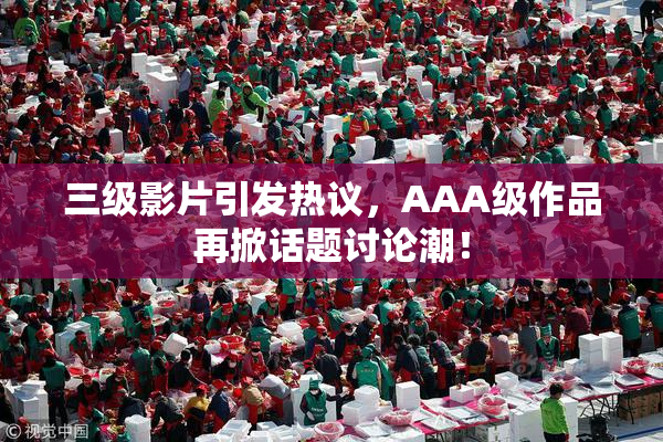 三级影片引发热议，AAA级作品再掀话题讨论潮！