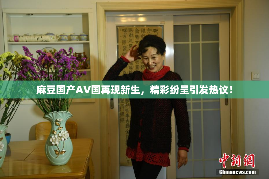麻豆国产AV国再现新生，精彩纷呈引发热议！