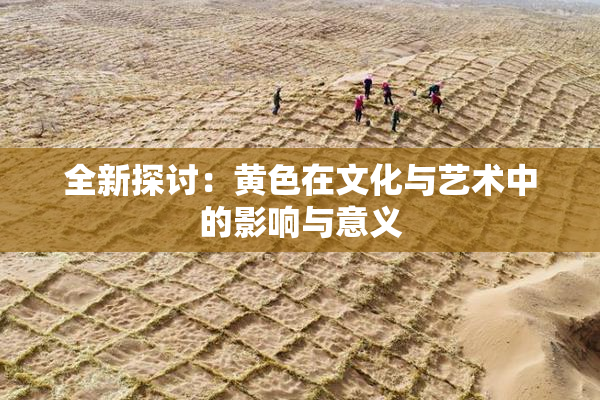 全新探讨：黄色在文化与艺术中的影响与意义