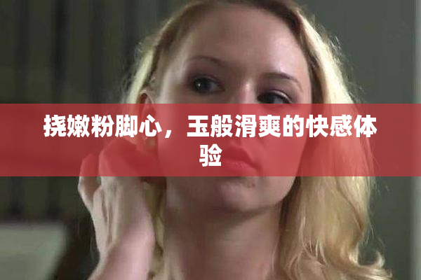 挠嫩粉脚心，玉般滑爽的快感体验