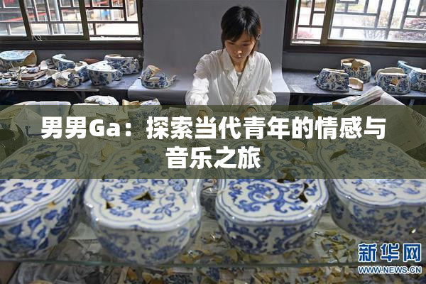 男男Ga：探索当代青年的情感与音乐之旅