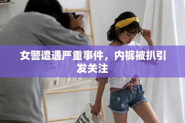 女警遭遇严重事件，内裤被扒引发关注