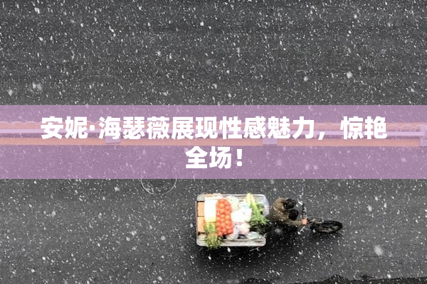 安妮·海瑟薇展现性感魅力，惊艳全场！