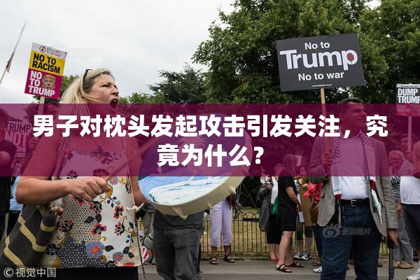 男子对枕头发起攻击引发关注，究竟为什么？