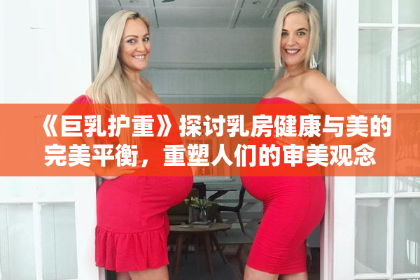 《巨乳护重》探讨乳房健康与美的完美平衡，重塑人们的审美观念