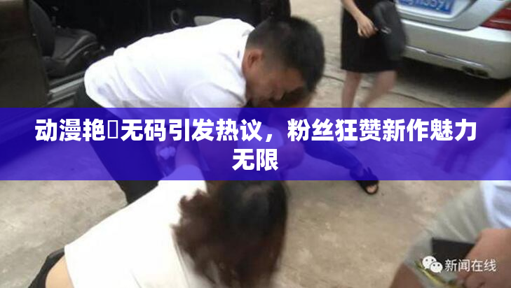 动漫艳鉧无码引发热议，粉丝狂赞新作魅力无限
