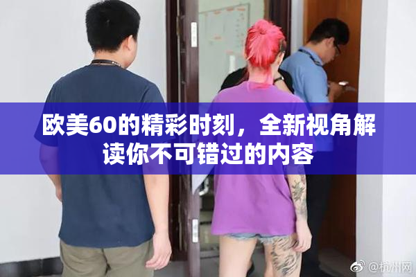 欧美60的精彩时刻，全新视角解读你不可错过的内容