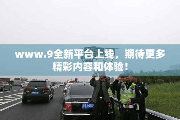 www.9全新平台上线，期待更多精彩内容和体验！