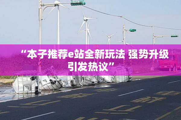 “本子推荐e站全新玩法 强势升级引发热议”