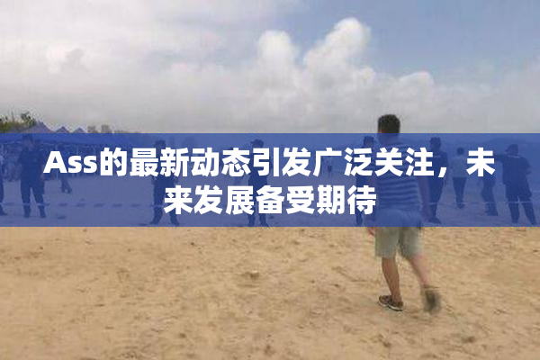 Ass的最新动态引发广泛关注，未来发展备受期待