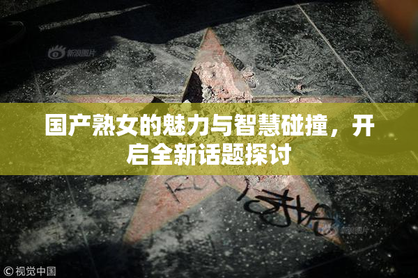 国产熟女的魅力与智慧碰撞，开启全新话题探讨