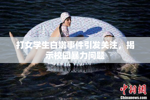 打女学生白嫩事件引发关注，揭示校园暴力问题
