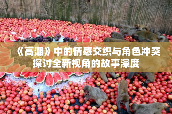 《高潮》中的情感交织与角色冲突探讨全新视角的故事深度