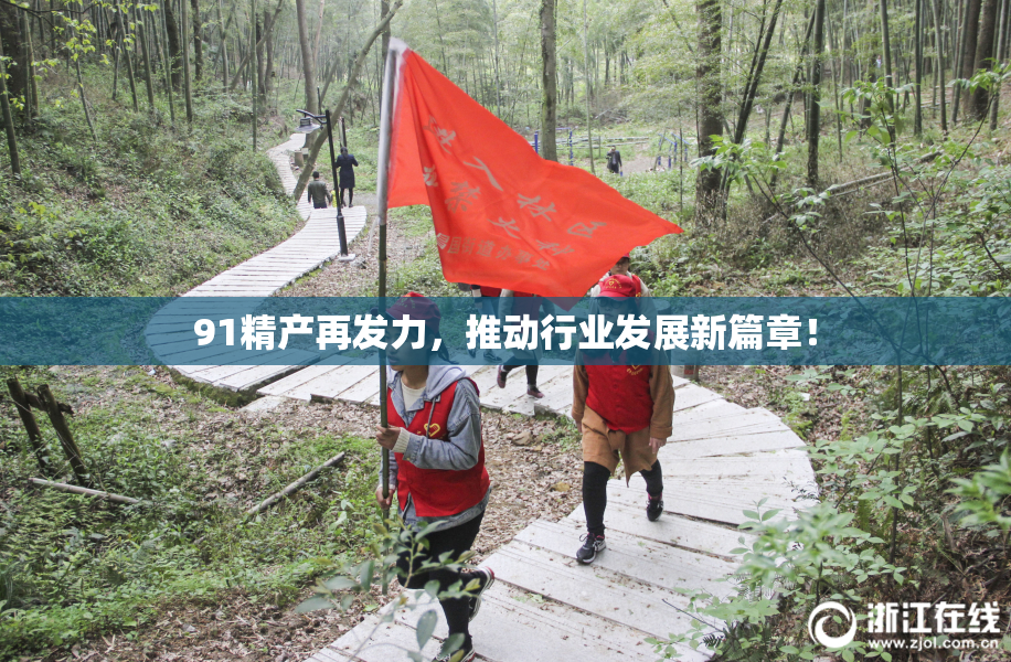 91精产再发力，推动行业发展新篇章！