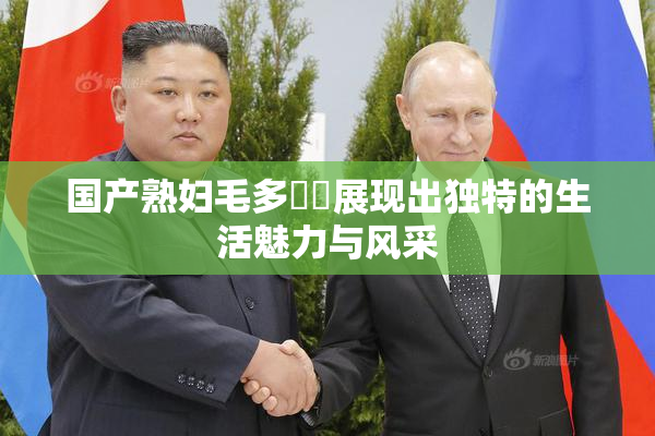 国产熟妇毛多❌‌展现出独特的生活魅力与风采