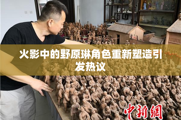 火影中的野原琳角色重新塑造引发热议