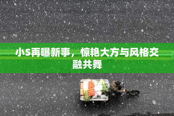 小S再曝新事，惊艳大方与风格交融共舞