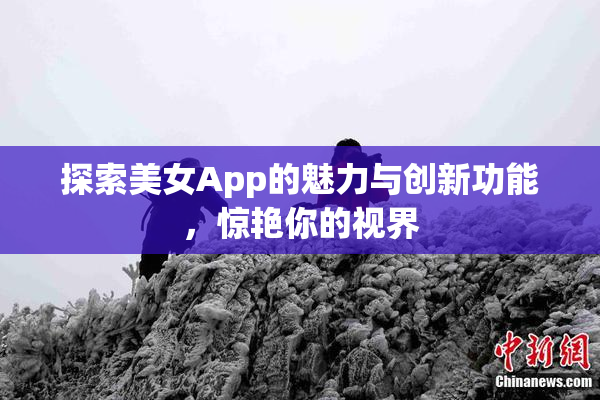探索美女App的魅力与创新功能，惊艳你的视界
