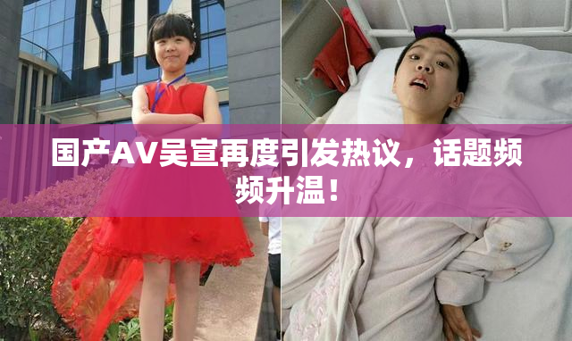 国产AV吴宣再度引发热议，话题频频升温！