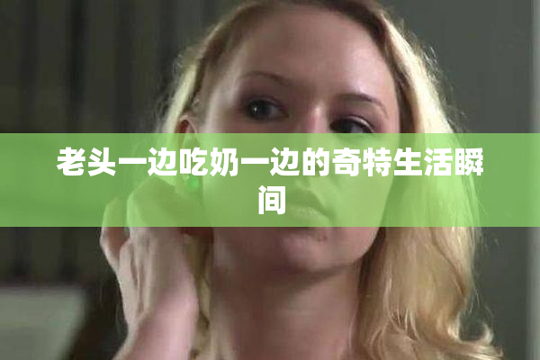老头一边吃奶一边的奇特生活瞬间