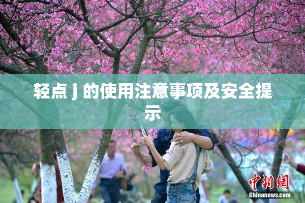 轻点 j 的使用注意事项及安全提示