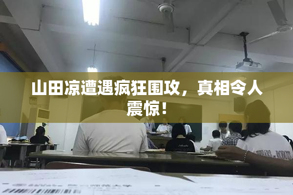 山田凉遭遇疯狂围攻，真相令人震惊！