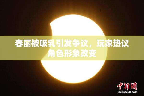 春丽被吸乳引发争议，玩家热议角色形象改变