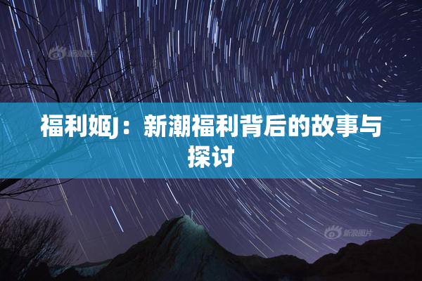 福利姬J：新潮福利背后的故事与探讨