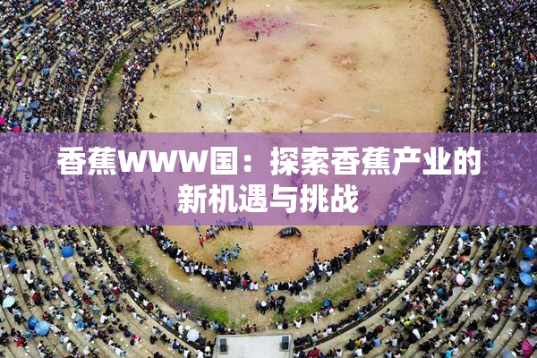 香蕉WWW国：探索香蕉产业的新机遇与挑战