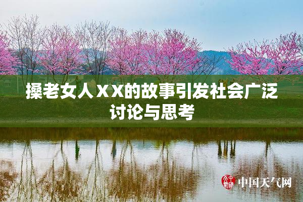 搡老女人ⅩX的故事引发社会广泛讨论与思考
