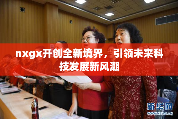 nxgx开创全新境界，引领未来科技发展新风潮