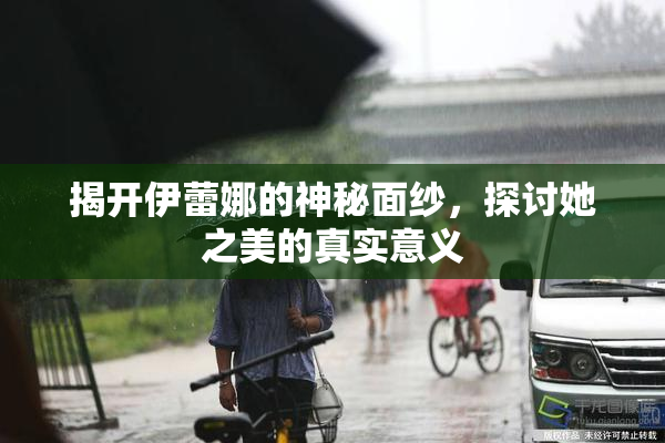 揭开伊蕾娜的神秘面纱，探讨她之美的真实意义