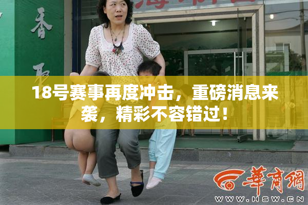 18号赛事再度冲击，重磅消息来袭，精彩不容错过！