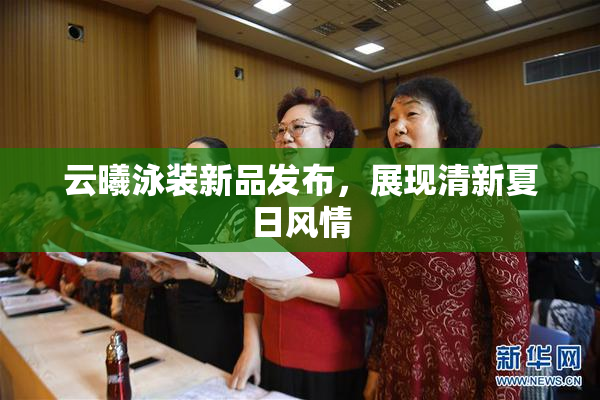 云曦泳装新品发布，展现清新夏日风情