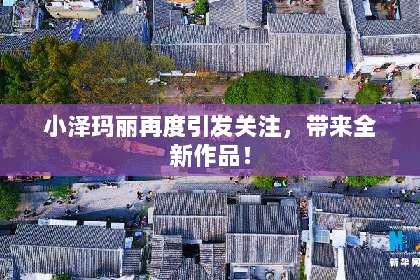 小泽玛丽再度引发关注，带来全新作品！