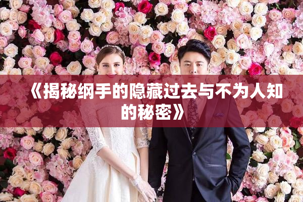 《揭秘纲手的隐藏过去与不为人知的秘密》