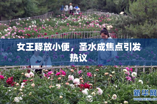 女王释放小便，圣水成焦点引发热议