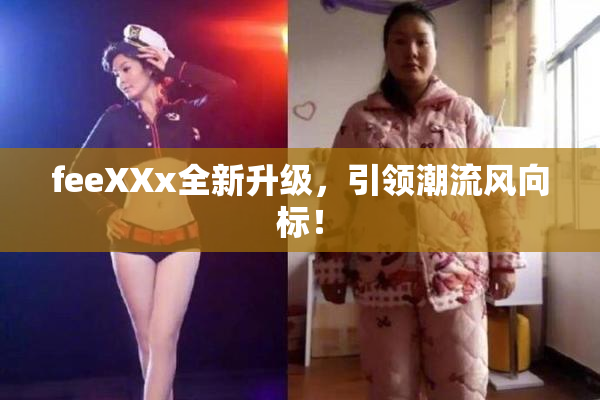 feeXXx全新升级，引领潮流风向标！