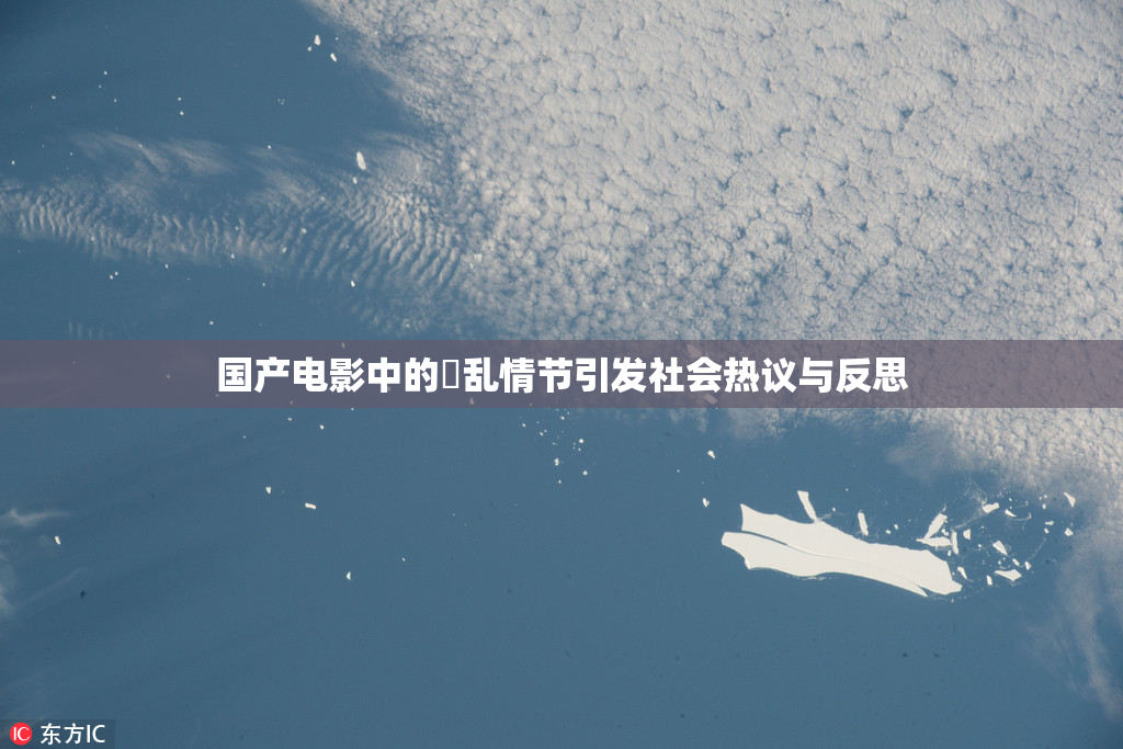 国产电影中的婬乱情节引发社会热议与反思