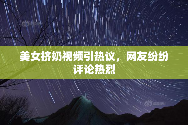 美女挤奶视频引热议，网友纷纷评论热烈