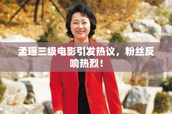 孟瑶三级电影引发热议，粉丝反响热烈！