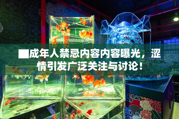▇成年人禁忌内容内容曝光，涩情引发广泛关注与讨论！