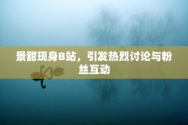 景甜现身B站，引发热烈讨论与粉丝互动