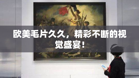 欧美毛片久久，精彩不断的视觉盛宴！
