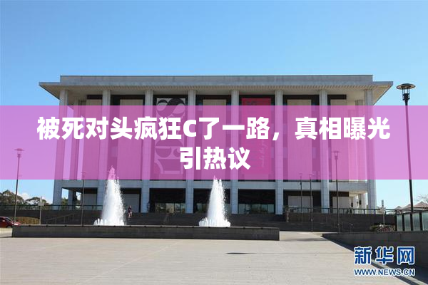 被死对头疯狂C了一路，真相曝光引热议