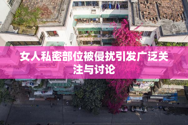 女人私密部位被侵扰引发广泛关注与讨论