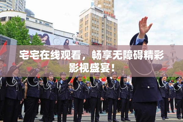 宅宅在线观看，畅享无障碍精彩影视盛宴！