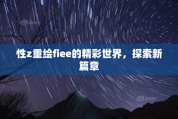 性z重绘fiee的精彩世界，探索新篇章