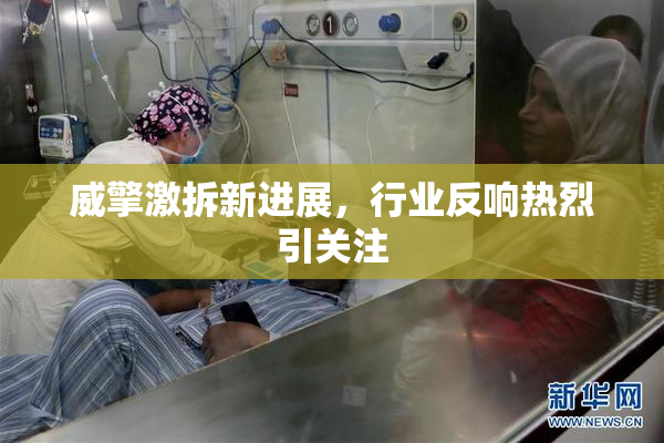威擎激拆新进展，行业反响热烈引关注